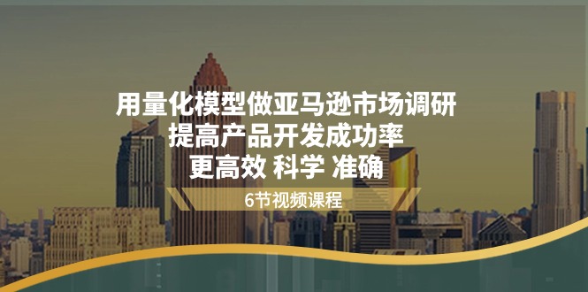 用量化 模型做亚马逊 市场调研,提高产品开发成功率 更高效 科学 准确-创业信息网