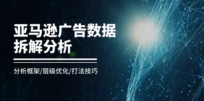 亚马逊-广告数据拆解分析,分析框架/层级优化/打法技巧-创业信息网