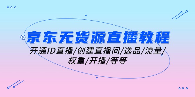 京东无货源直播教程:开通ID直播/创建直播间/选品/流量/权重/开播/等等-创业信息网