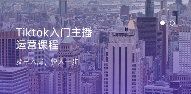 Tiktok入门主播运营课程,及早入局,快人一步-创业信息网