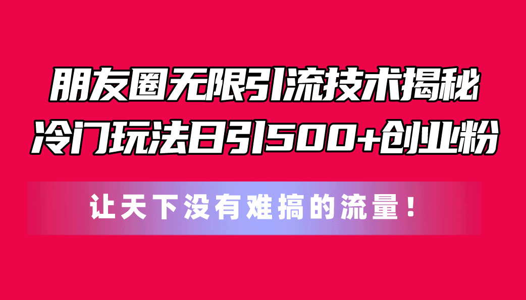 朋友圈无限引流技术揭秘,一个冷门玩法日引500+创业粉,让天下没有难搞…-创业信息网