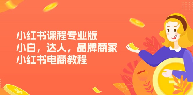 小红书课程专业版,小白,达人,品牌商家,小红书电商教程-创业信息网