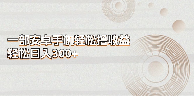 一部安卓手机轻松撸收益,轻松日入300+-创业信息网