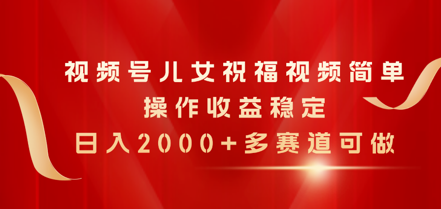 视频号儿女祝福视频,简单操作收益稳定,日入2000+,多赛道可做-创业信息网