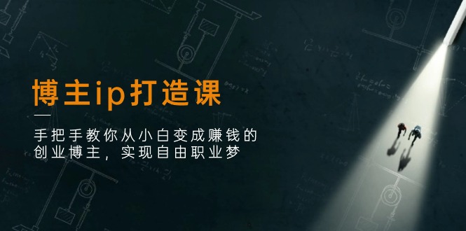博主ip打造课:手把手教你从小白变成赚钱的创业博主,实现自由职业梦-创业信息网