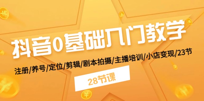 抖音0基础入门教学 注册/养号/定位/剪辑/剧本拍摄/主播培训/小店变现/28节-创业信息网