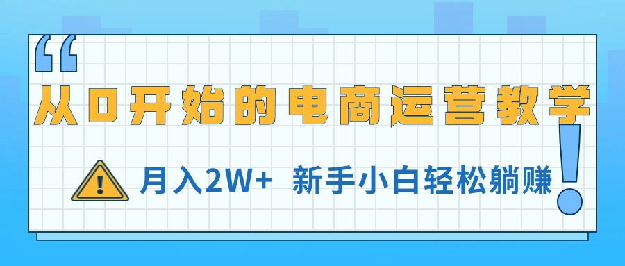 从0开始的电商运营教学，月入2W+，新手小白轻松躺赚-创业信息网