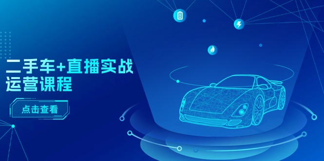 二手车+直播实战运营课程:直播推荐/短视频推荐/千川投放/直播全流程-创业信息网