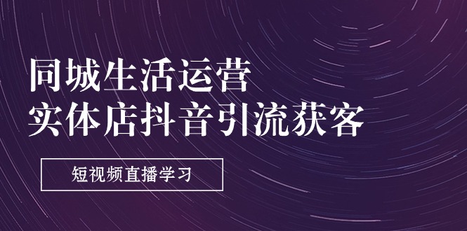 同城生活运营-实体店抖音引流获客:短视频直播学习-创业信息网