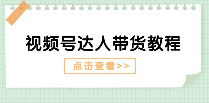 视频号达人带货教程：达人剧情打法+达人带货广告-创业信息网
