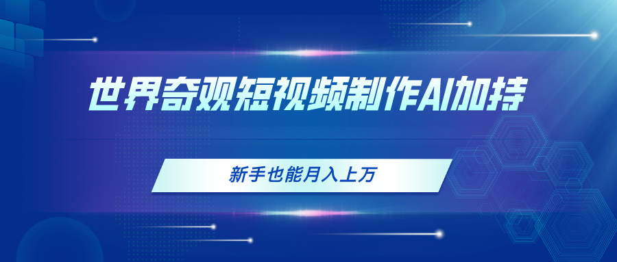 世界奇观短视频制作，AI加持，新手也能月入上万-创业信息网