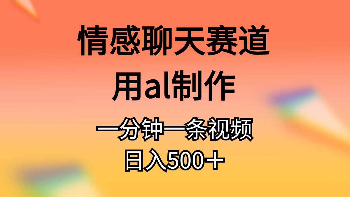 情感聊天赛道用al制作一分钟一条原创视频日入500+-创业信息网