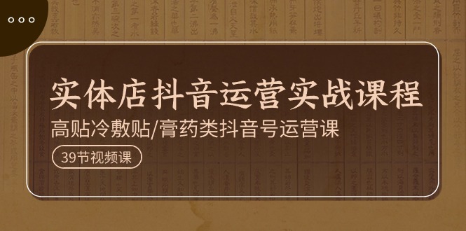 实体店抖音运营实操课程,高贴冷敷贴/膏药类抖音号运营课-创业信息网