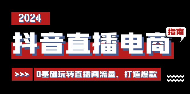抖音直播电商运营必修课,0基础玩转直播间流量,打造爆款-创业信息网