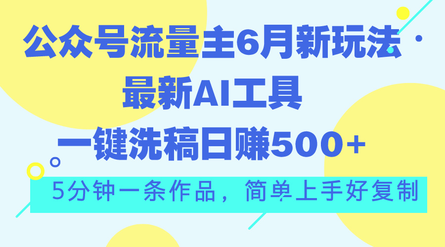 公众号流量主6月新玩法,最新AI工具一键洗稿单号日赚500+,5分钟一条作…-创业信息网