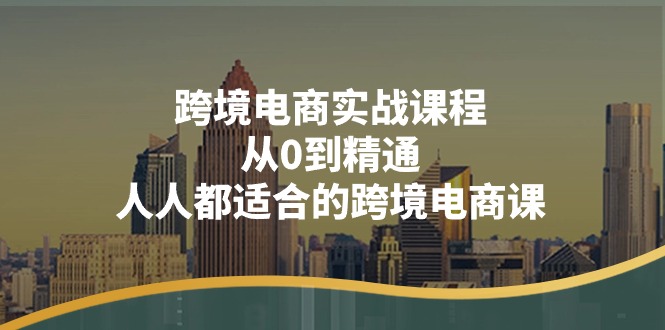 跨境电商实战课程:从0到精通,人人都适合的跨境电商课-创业信息网