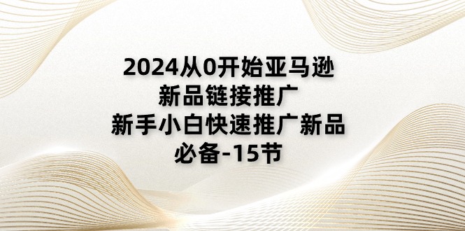 2024从0开始亚马逊新品链接推广,新手小白快速推广新品的必备-15节-创业信息网
