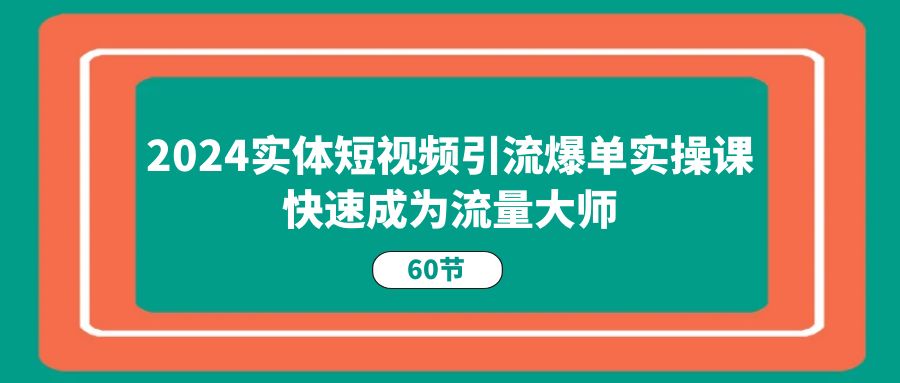 2024实体短视频引流爆单实操课,快速成为流量大师-创业信息网
