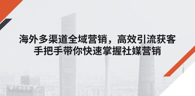 海外多渠道 全域营销,高效引流获客,手把手带你快速掌握社媒营销-创业信息网