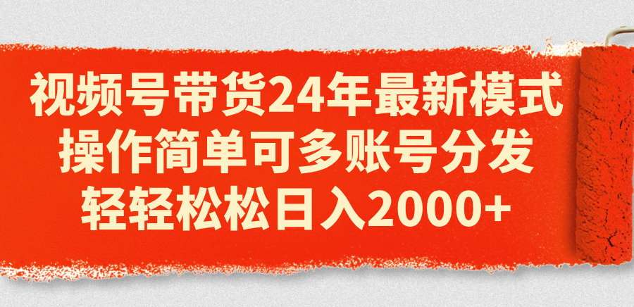 视频号带货24年最新模式,操作简单可多账号分发,轻轻松松日入2000+-创业信息网