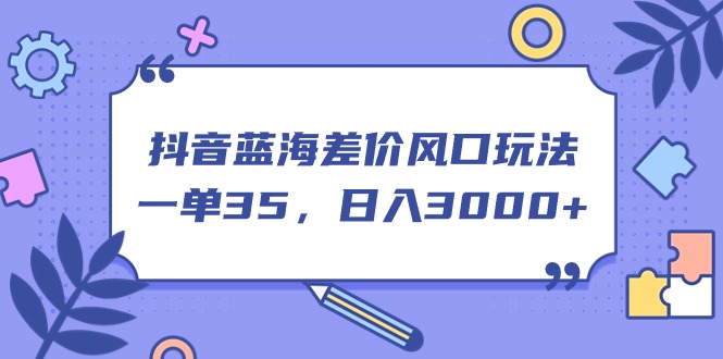 抖音蓝海差价风口玩法，一单35，日入3000+-创业信息网