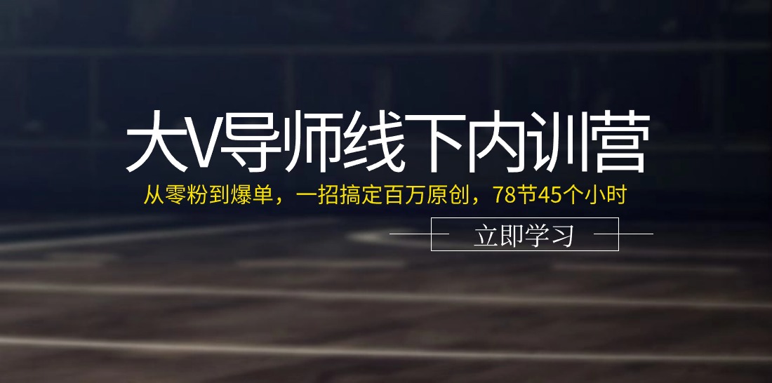 大V导师线下内训营：从零粉到爆单，一招搞定百万原创，78节45个小时-创业信息网