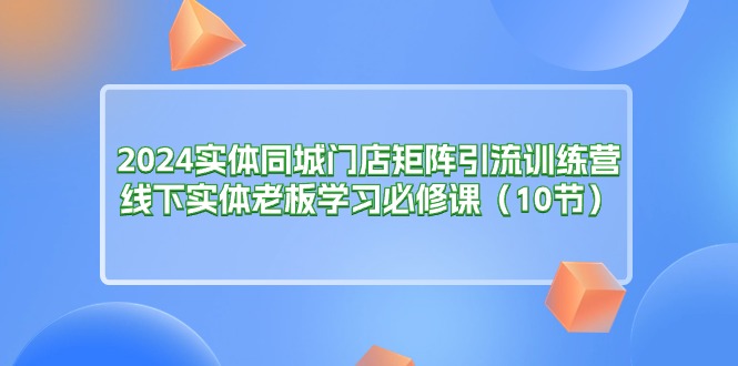 2024实体同城门店矩阵引流训练营,线下实体老板学习必修课-创业信息网