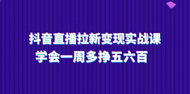 抖音直播拉新变现实操课,学会一周多挣五六百-创业信息网