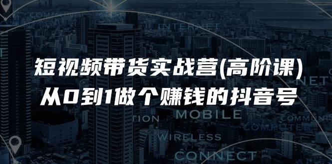 短视频带货实战营(高阶课),从0到1做个赚钱的抖音号-创业信息网