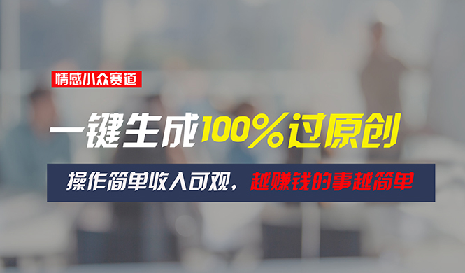 情感小众赛道，一键生成100%过原创，操作简单收入可观，越赚钱的事越简单-创业信息网