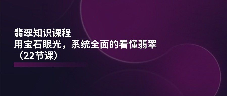 翡翠知识课程,用宝石眼光,系统全面的看懂翡翠-创业信息网