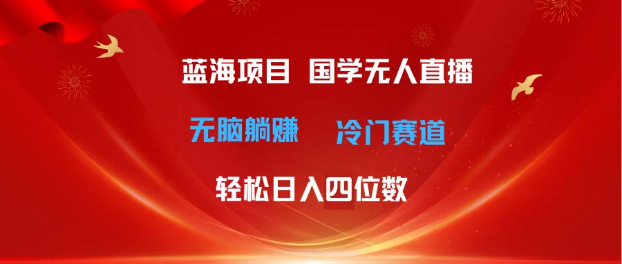 超级蓝海项目 国学无人直播日入四位数 无脑躺赚冷门赛道 最新玩法-创业信息网