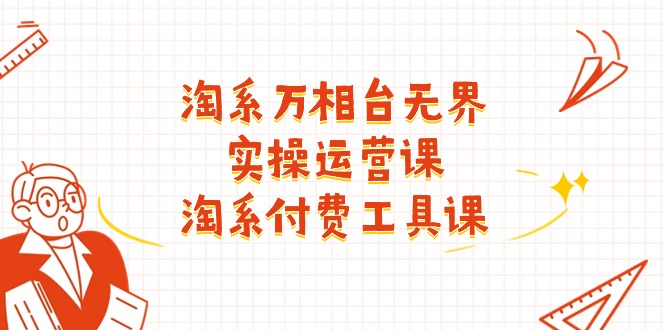 淘系-万相台无界实操运营课:淘系 付费工具课-创业信息网
