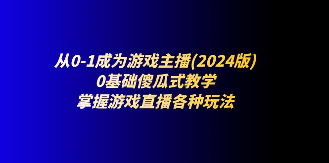 从0-1成为游戏主播(2024版):0基础傻瓜式教学,掌握游戏直播各种玩法-创业信息网