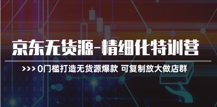 京东无货源-精细化特训营,0门槛打造无货源爆款 可复制放大做店群-创业信息网