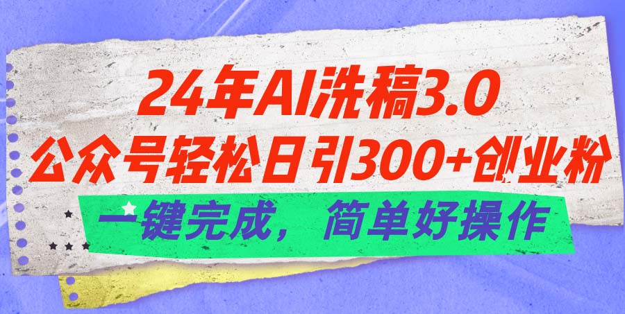 24年Ai洗稿3.0，公众号轻松日引300+创业粉，一键完成，简单好操作-创业信息网