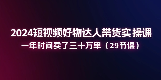 2024短视频好物达人带货实操课:一年时间卖了三十万单-创业信息网