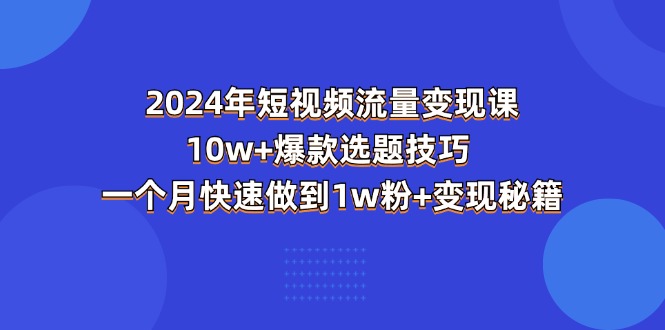 2024年短视频-流量变现课:10w+爆款选题技巧 一个月快速做到1w粉+变现秘籍-创业信息网
