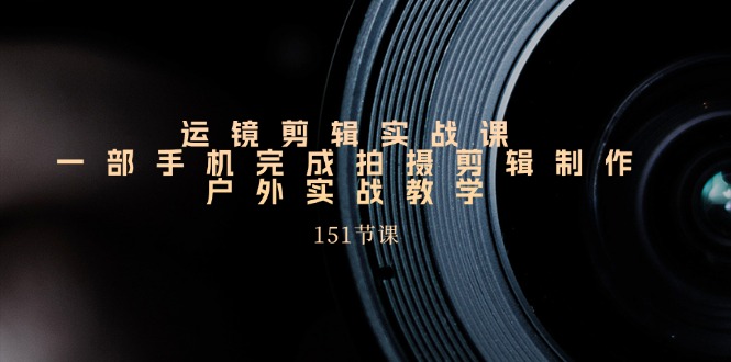 运镜剪辑实战课,一部手机完成拍摄剪辑制作,户外实战教学-创业信息网