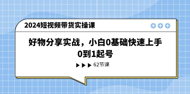 2024短视频带货实操课,好物分享实战,小白0基础快速上手,0到1起号-创业信息网