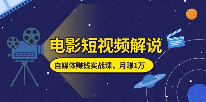 电影短视频解说,自媒体赚钱实战课,教你做电影解说短视频,月赚1万-创业信息网