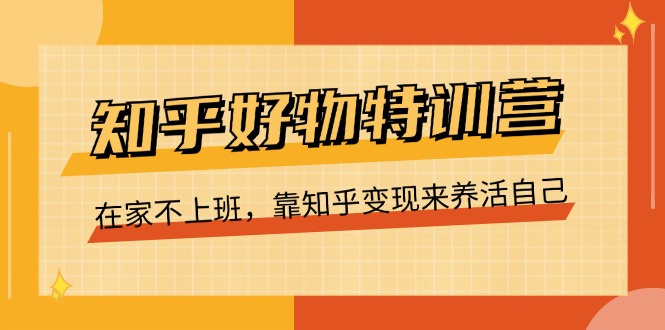 知乎好物特训营,在家不上班,靠知乎变现来养活自己-创业信息网