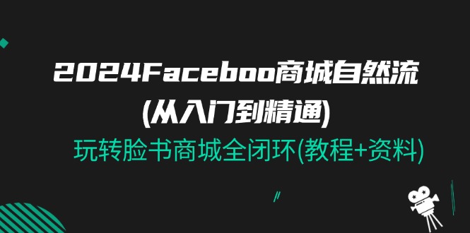 2024Faceboo 商城自然流(从入门到精通),玩转脸书商城全闭环(教程+资料)-创业信息网