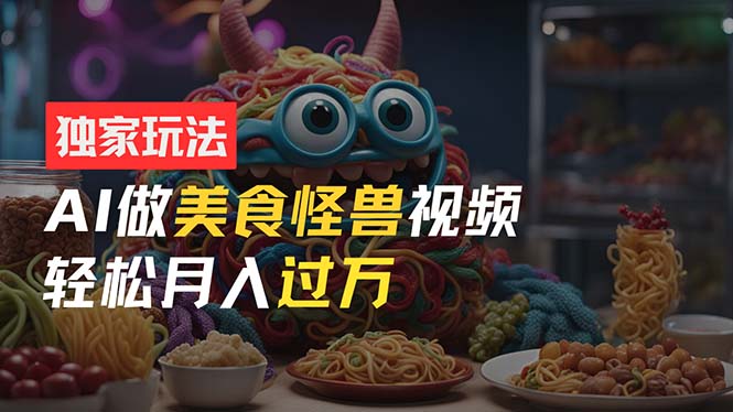 零门槛操作，AI美食怪兽短视频玩法，月入过万新手也能做！-创业信息网
