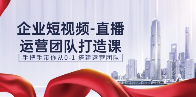 企业短视频-直播运营团队打造课，手把手带你从0-1 搭建运营团队-15节-创业信息网