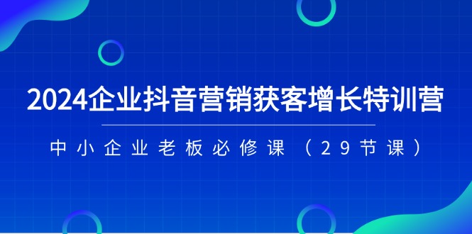 2024企业抖音-营销获客增长特训营，中小企业老板必修课-创业信息网