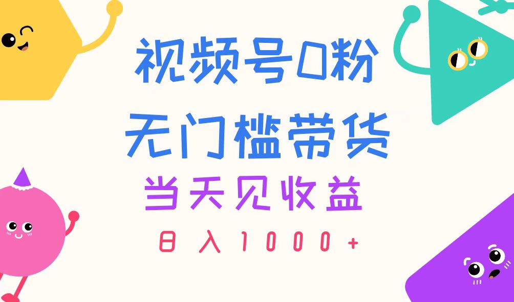 视频号0粉无门槛带货,当天见收益,日入1000+-创业信息网