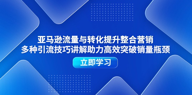 亚马逊流量与转化提升整合营销,多种引流技巧讲解助力高效突破销量瓶颈-创业信息网