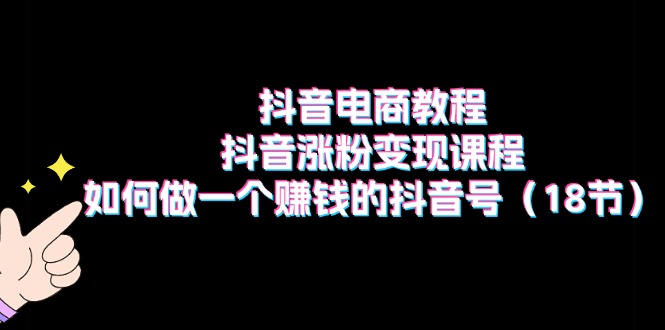 抖音电商教程:抖音涨粉变现课程:如何做一个赚钱的抖音号-创业信息网