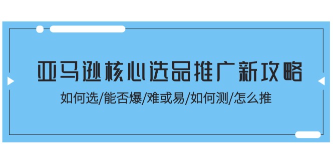 亚马逊核心选品推广新攻略!如何选/能否爆/难或易/如何测/怎么推-创业信息网